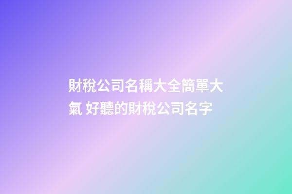 財稅公司名稱大全簡單大氣 好聽的財稅公司名字-第1張-公司起名-玄機派